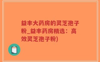 益丰大药房的灵芝孢子粉_益丰药房精选：高效灵芝孢子粉)