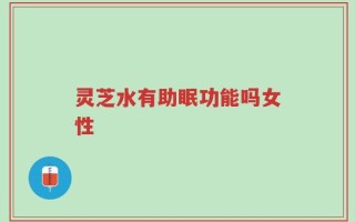 灵芝水有助眠功能吗女性
