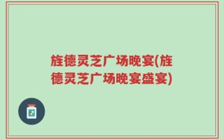 旌德灵芝广场晚宴(旌德灵芝广场晚宴盛宴)