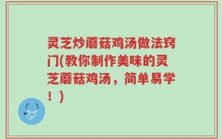 灵芝炒蘑菇鸡汤做法窍门(教你制作美味的灵芝蘑菇鸡汤，简单易学！)