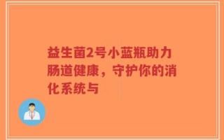 益生菌2号小蓝瓶助力肠道健康，守护你的消化系统与