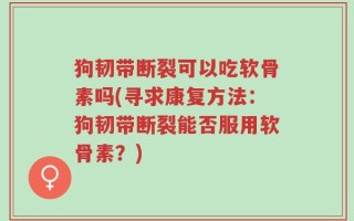 狗韧带断裂可以吃软骨素吗(寻求康复方法：狗韧带断裂能否服用软骨素？)