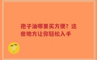 孢子油哪里买方便？这些地方让你轻松入手