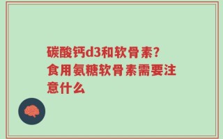 碳酸钙d3和软骨素？食用氨糖软骨素需要注意什么