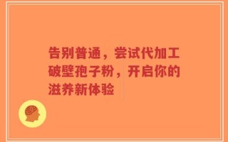 告别普通，尝试代加工破壁孢子粉，开启你的滋养新体验