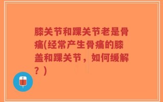 膝关节和踝关节老是骨痛(经常产生骨痛的膝盖和踝关节，如何缓解？)