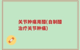 关节肿痛用醋(自制醋治疗关节肿痛)