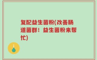复配益生菌粉(改善肠道菌群！益生菌粉来帮忙)