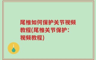 尾椎如何保护关节视频教程(尾椎关节保护：视频教程)