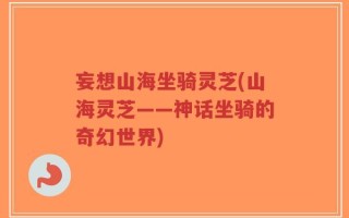 妄想山海坐骑灵芝(山海灵芝——神话坐骑的奇幻世界)