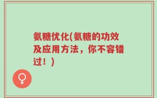 氨糖优化(氨糖的功效及应用方法，你不容错过！)