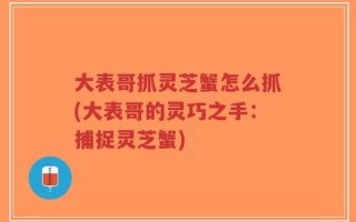 大表哥抓灵芝蟹怎么抓(大表哥的灵巧之手：捕捉灵芝蟹)