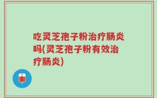 吃灵芝孢子粉治疗肠炎吗(灵芝孢子粉有效治疗肠炎)