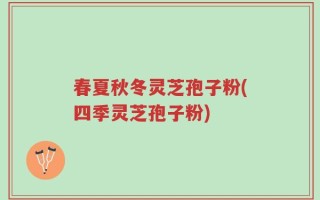 春夏秋冬灵芝孢子粉(四季灵芝孢子粉)