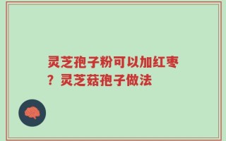 灵芝孢子粉可以加红枣？灵芝菇孢子做法