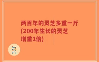 两百年的灵芝多重一斤(200年生长的灵芝增重1倍)
