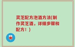 灵芝配方泡酒方法(制作灵芝酒，详细步骤和配方！)