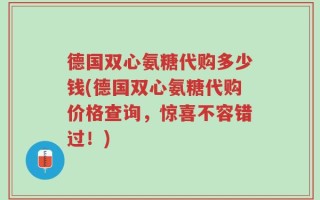 德国双心氨糖代购多少钱(德国双心氨糖代购价格查询，惊喜不容错过！)