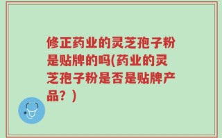 修正药业的灵芝孢子粉是贴牌的吗(药业的灵芝孢子粉是否是贴牌产品？)