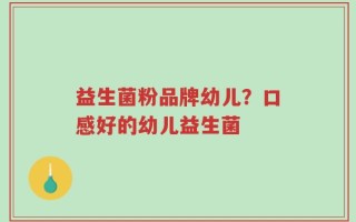 益生菌粉品牌幼儿？口感好的幼儿益生菌