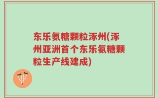 东乐氨糖颗粒涿州(涿州亚洲首个东乐氨糖颗粒生产线建成)