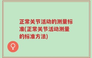 正常关节活动的测量标准(正常关节活动测量的标准方法)