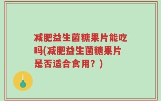 减肥益生菌糖果片能吃吗(减肥益生菌糖果片是否适合食用？)