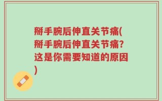掰手腕后伸直关节痛(掰手腕后伸直关节痛？这是你需要知道的原因)