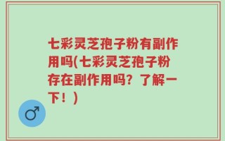 七彩灵芝孢子粉有副作用吗(七彩灵芝孢子粉存在副作用吗？了解一下！)