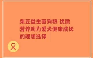 柴豆益生菌狗粮 优质营养助力爱犬健康成长的理想选择