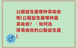 口服益生菌哪种易吸收呢(口服益生菌哪种最易吸收？ - 如何选择易吸收的口服益生菌)