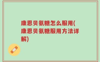 康恩贝氨糖怎么服用(康恩贝氨糖服用方法详解)