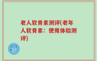 老人软骨素测评(老年人软骨素：使用体验测评)