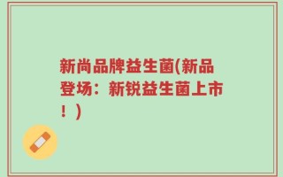 新尚品牌益生菌(新品登场：新锐益生菌上市！)