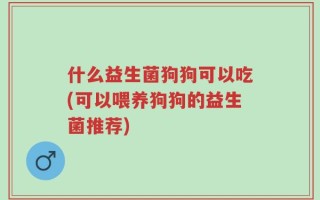 什么益生菌狗狗可以吃(可以喂养狗狗的益生菌推荐)