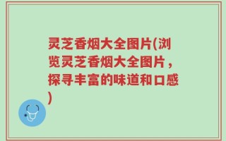 灵芝香烟大全图片(浏览灵芝香烟大全图片，探寻丰富的味道和口感)