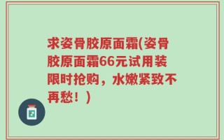 求姿骨胶原面霜(姿骨胶原面霜66元试用装限时抢购，水嫩紧致不再愁！)