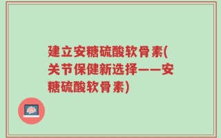 建立安糖硫酸软骨素(关节保健新选择——安糖硫酸软骨素)