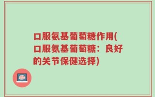 口服氨基葡萄糖作用(口服氨基葡萄糖：良好的关节保健选择)