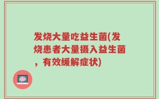 发烧大量吃益生菌(发烧患者大量摄入益生菌，有效缓解症状)