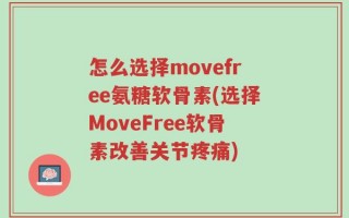 怎么选择movefree氨糖软骨素(选择MoveFree软骨素改善关节疼痛)