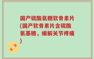 国产硫酸氨糖软骨素片(国产软骨素片含硫酸氨基糖，缓解关节疼痛)
