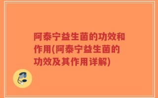 阿泰宁益生菌的功效和作用(阿泰宁益生菌的功效及其作用详解)