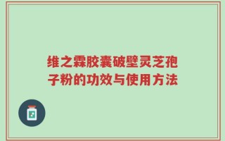 维之霖胶囊破壁灵芝孢子粉的功效与使用方法