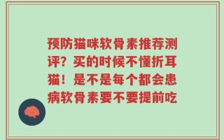 预防猫咪软骨素推荐测评？买的时候不懂折耳猫！是不是每个都会患病软骨素要不要提前吃