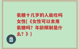 氨糖十几岁的人能吃吗女性(《女性可以食用氨糖吗？年龄限制是什么？》)