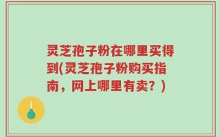 灵芝孢子粉在哪里买得到(灵芝孢子粉购买指南，网上哪里有卖？)