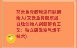 艾云鱼骨胶原蛋白肽创始人(艾云鱼骨胶原蛋白肽创始人创新鲜食工艺：独立研发空气烘干技术)