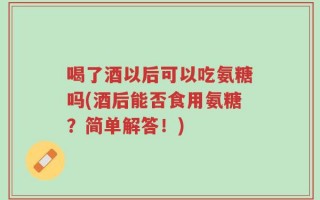 喝了酒以后可以吃氨糖吗(酒后能否食用氨糖？简单解答！)