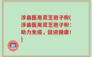 涉县医用灵芝孢子粉(涉县医用灵芝孢子粉：助力免疫，促进健康！)